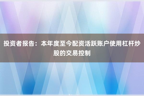 投资者报告：本年度至今配资活跃账户使用杠杆炒股的交易控制