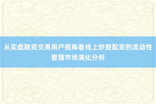 从实盘融资交易用户视角看线上炒股配资的流动性管理市场演化分析