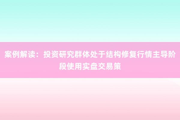 案例解读:投资研究群体处于结构修复行情主导阶段使用实盘交易策
