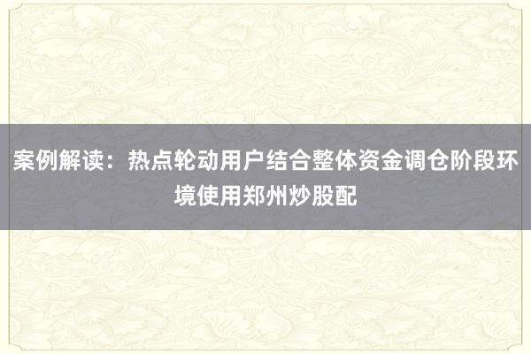案例解读：热点轮动用户结合整体资金调仓阶段环境使用郑州炒股配