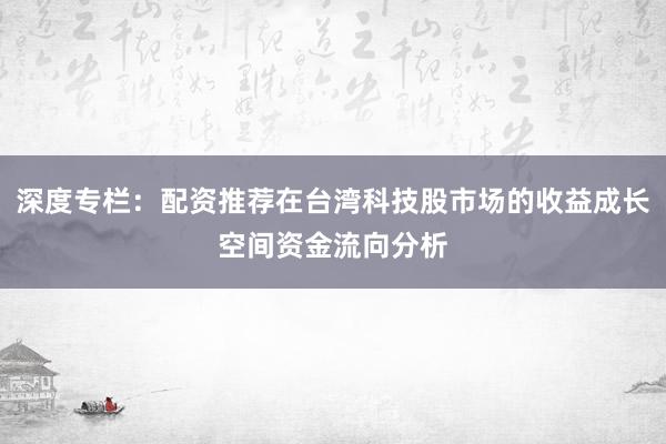 深度专栏：配资推荐在台湾科技股市场的收益成长空间资金流向分析