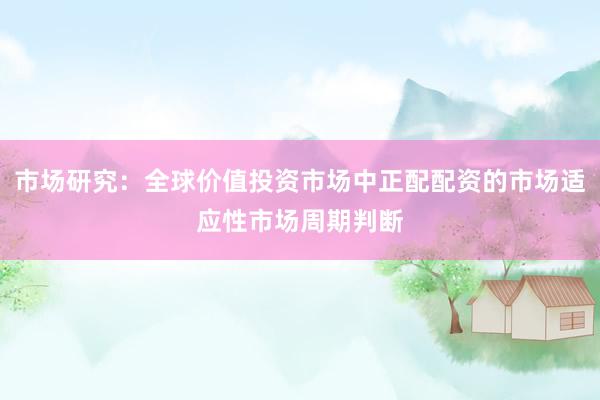 市场研究：全球价值投资市场中正配配资的市场适应性市场周期判断