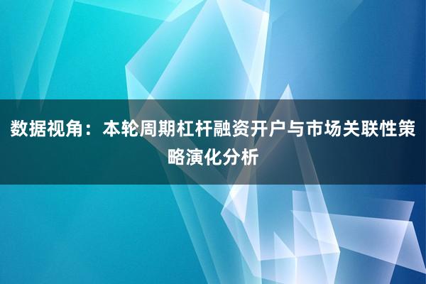 数据视角:本轮周期杠杆融资开户与市场关联性策略演化分析