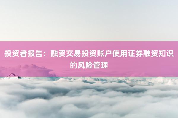 投资者报告：融资交易投资账户使用证券融资知识的风险管理
