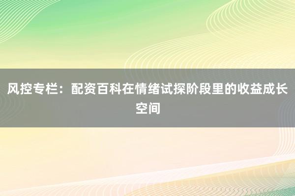 风控专栏：配资百科在情绪试探阶段里的收益成长空间