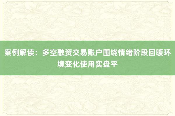 案例解读：多空融资交易账户围绕情绪阶段回暖环境变化使用实盘平