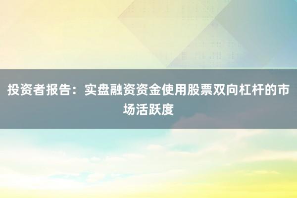 投资者报告：实盘融资资金使用股票双向杠杆的市场活跃度