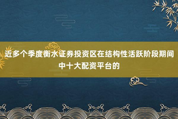 近多个季度衡水证券投资区在结构性活跃阶段期间中十大配资平台的