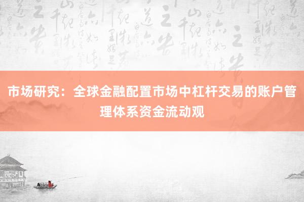 市场研究：全球金融配置市场中杠杆交易的账户管理体系资金流动观
