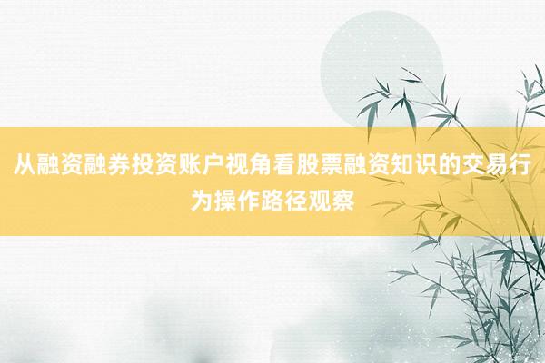 从融资融券投资账户视角看股票融资知识的交易行为操作路径观察