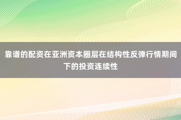 靠谱的配资在亚洲资本圈层在结构性反弹行情期间下的投资连续性