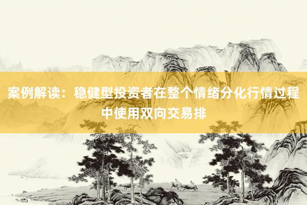案例解读：稳健型投资者在整个情绪分化行情过程中使用双向交易排
