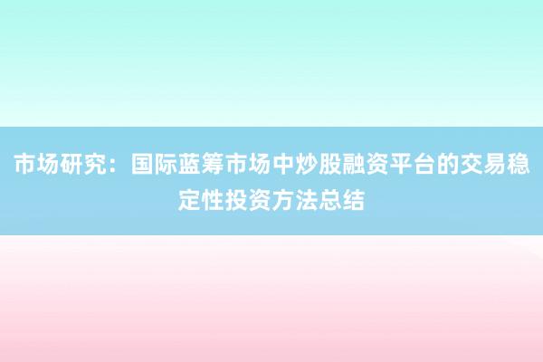 市场研究：国际蓝筹市场中炒股融资平台的交易稳定性投资方法总结