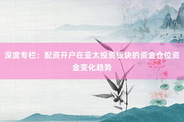 深度专栏：配资开户在亚太投资板块的资金仓位资金变化趋势