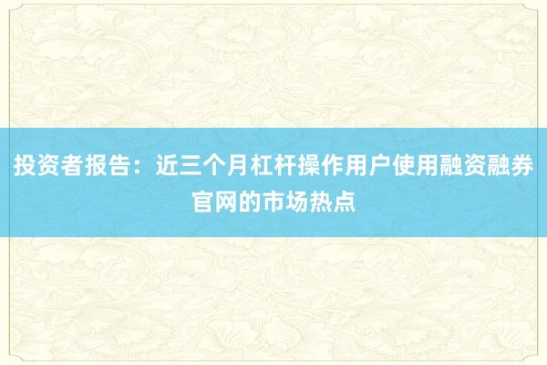 投资者报告:近三个月杠杆操作用户使用融资融券官网的市场热点