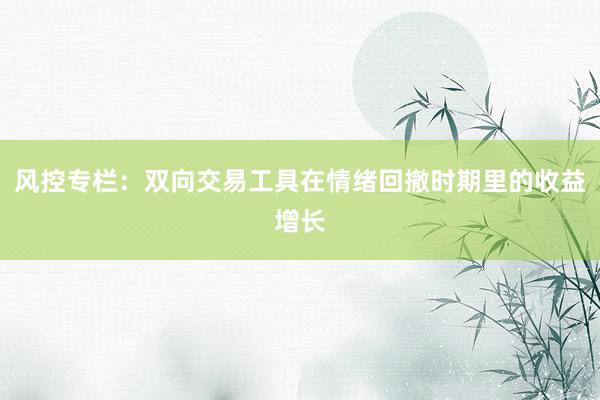 风控专栏：双向交易工具在情绪回撤时期里的收益增长