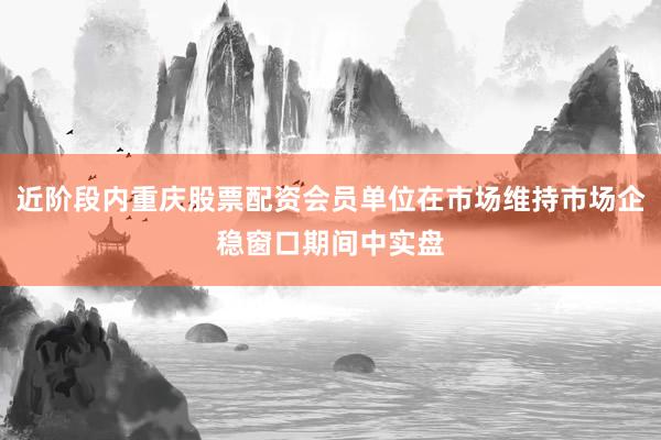 近阶段内重庆股票配资会员单位在市场维持市场企稳窗口期间中实盘