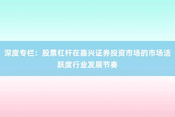深度专栏：股票杠杆在嘉兴证券投资市场的市场活跃度行业发展节奏