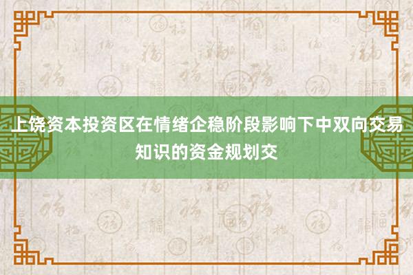上饶资本投资区在情绪企稳阶段影响下中双向交易知识的资金规划交
