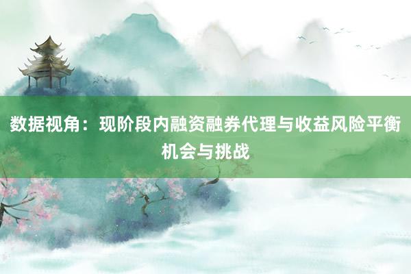 数据视角：现阶段内融资融券代理与收益风险平衡机会与挑战
