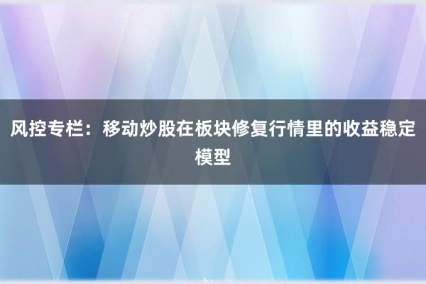 风控专栏：移动炒股在板块修复行情里的收益稳定模型