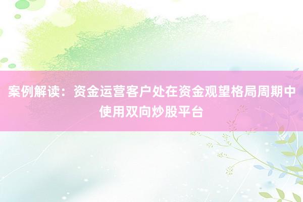 案例解读：资金运营客户处在资金观望格局周期中使用双向炒股平台