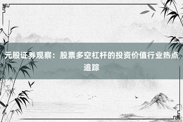 元股证券观察：股票多空杠杆的投资价值行业热点追踪