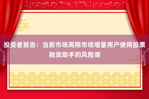 投资者报告:当前市场周期市场增量用户使用股票融资助手的风险调