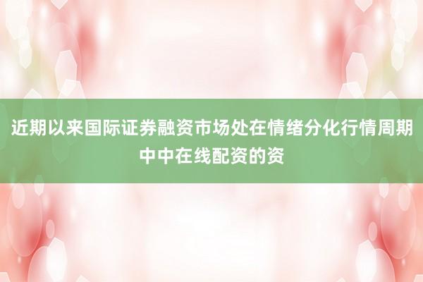 近期以来国际证券融资市场处在情绪分化行情周期中中在线配资的资