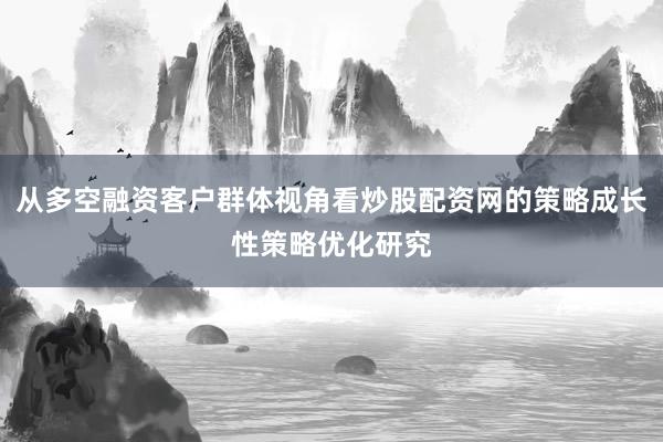 从多空融资客户群体视角看炒股配资网的策略成长性策略优化研究