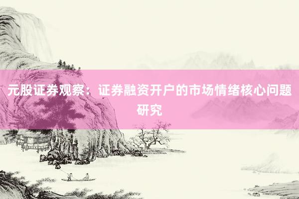 元股证券观察：证券融资开户的市场情绪核心问题研究