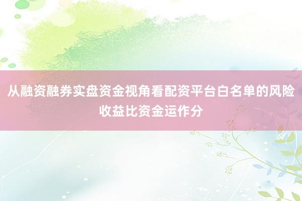 从融资融券实盘资金视角看配资平台白名单的风险收益比资金运作分