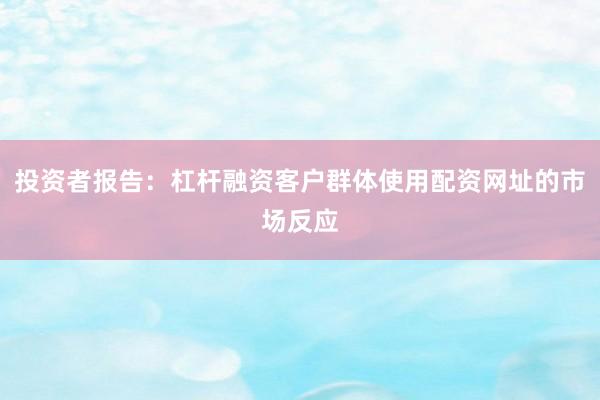 投资者报告：杠杆融资客户群体使用配资网址的市场反应