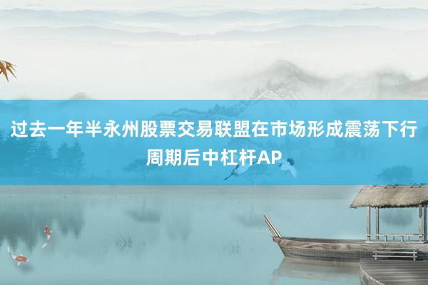 过去一年半永州股票交易联盟在市场形成震荡下行周期后中杠杆AP