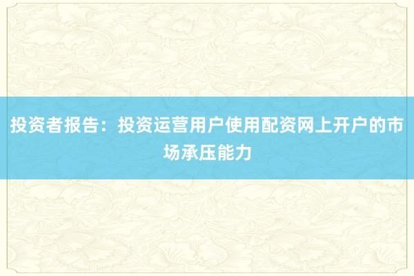 投资者报告：投资运营用户使用配资网上开户的市场承压能力