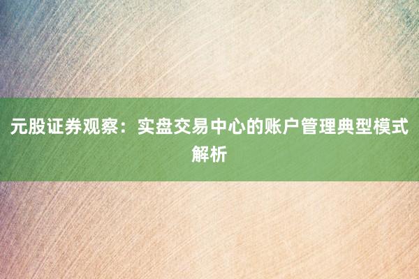 元股证券观察：实盘交易中心的账户管理典型模式解析