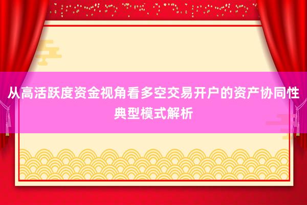 从高活跃度资金视角看多空交易开户的资产协同性典型模式解析