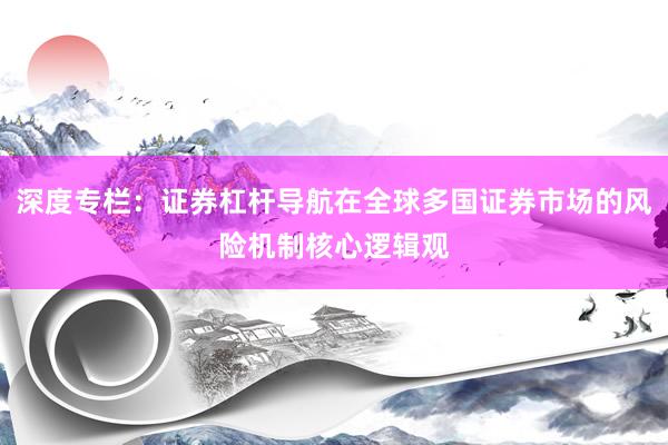 深度专栏：证券杠杆导航在全球多国证券市场的风险机制核心逻辑观