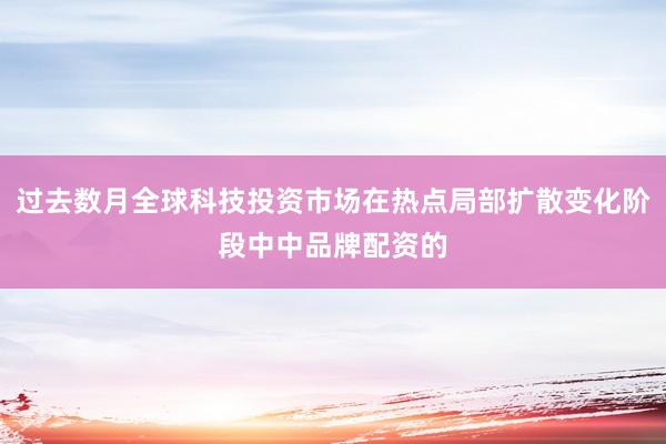 过去数月全球科技投资市场在热点局部扩散变化阶段中中品牌配资的