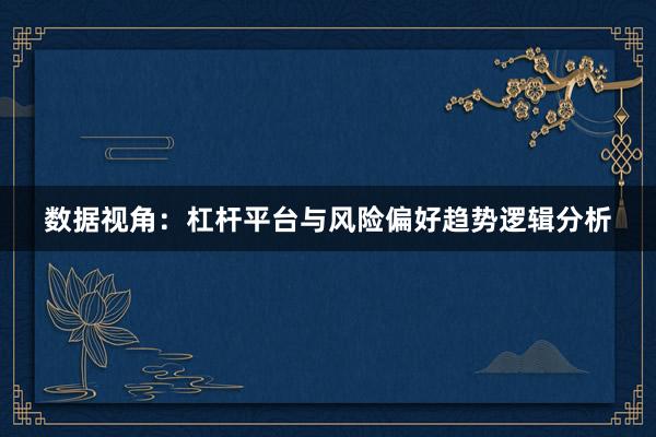 数据视角：杠杆平台与风险偏好趋势逻辑分析