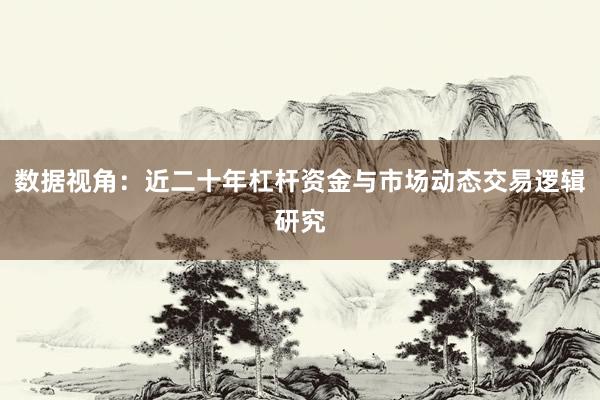 数据视角：近二十年杠杆资金与市场动态交易逻辑研究