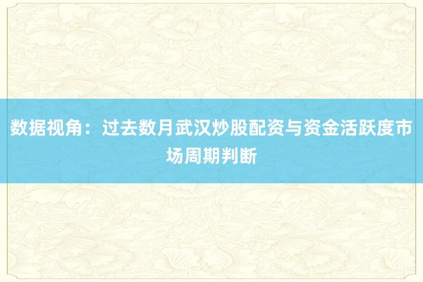 数据视角：过去数月武汉炒股配资与资金活跃度市场周期判断