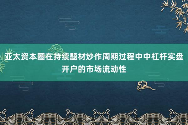 亚太资本圈在持续题材炒作周期过程中中杠杆实盘开户的市场流动性
