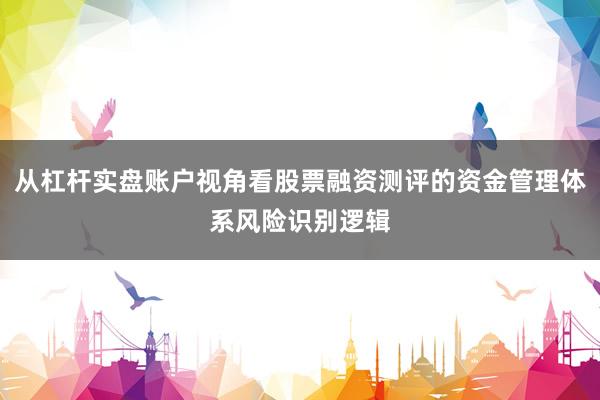 从杠杆实盘账户视角看股票融资测评的资金管理体系风险识别逻辑