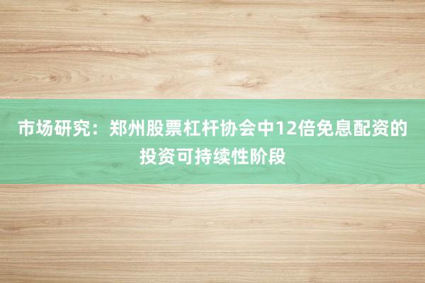市场研究：郑州股票杠杆协会中12倍免息配资的投资可持续性阶段