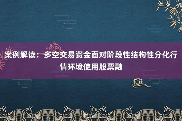 案例解读：多空交易资金面对阶段性结构性分化行情环境使用股票融