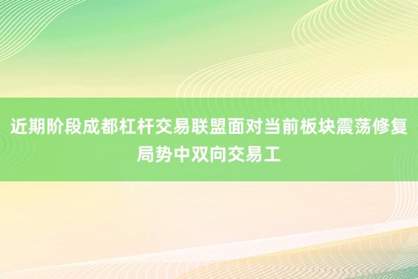 近期阶段成都杠杆交易联盟面对当前板块震荡修复局势中双向交易工
