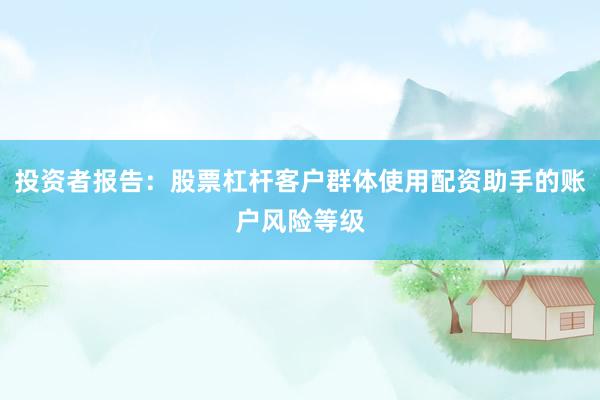 投资者报告：股票杠杆客户群体使用配资助手的账户风险等级