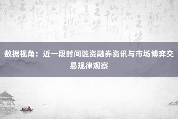数据视角：近一段时间融资融券资讯与市场博弈交易规律观察