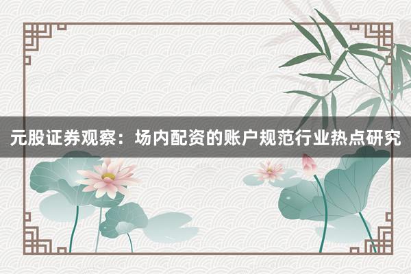 元股证券观察：场内配资的账户规范行业热点研究